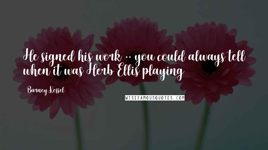 Barney Kessel quotes: He signed his work .. you could always tell when it was Herb Ellis playing Barney Kessel quotes: He signed his work .. you could always tell when it was Herb Ellis playing