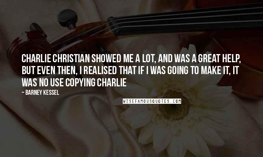 Barney Kessel quotes: Charlie Christian showed me a lot, and was a great help, but even then, I realised that if I was going to make it, it was no use copying Charlie Barney Kessel quotes: Charlie Christian showed me a lot, and was a great help, but even then, I realised that if I was going to make it, it was no use copying Charlie