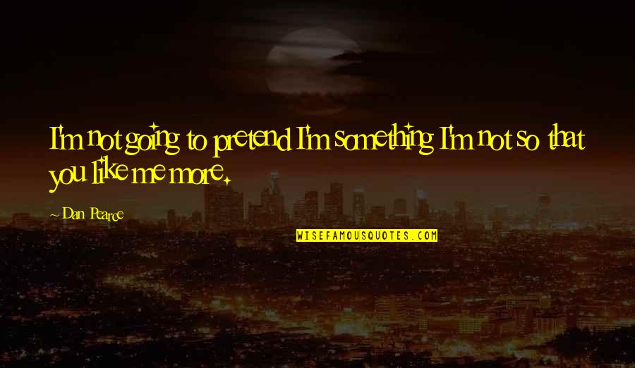 Barney Kroger Quotes By Dan Pearce: I'm not going to pretend I'm something I'm