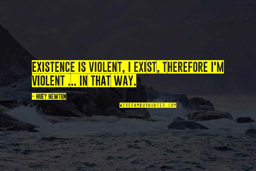 Barney Love Quotes By Huey Newton: Existence is violent, I exist, therefore I'm violent