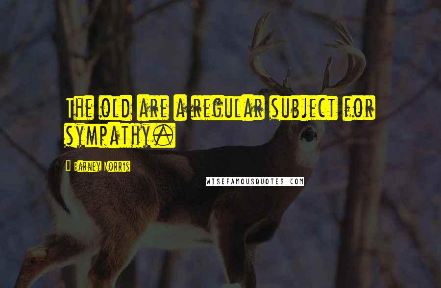 Barney Norris quotes: The old are a regular subject for sympathy.