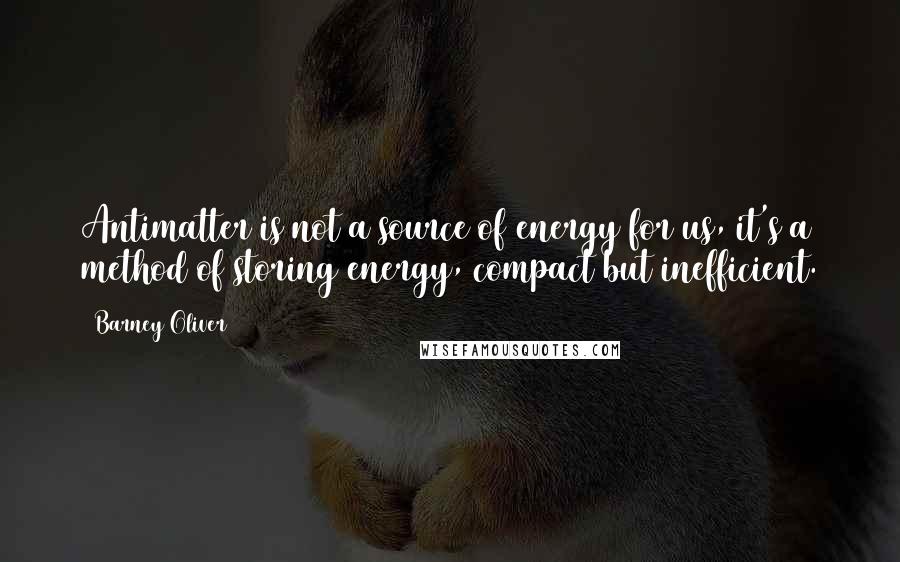 Barney Oliver quotes: Antimatter is not a source of energy for us, it's a method of storing energy, compact but inefficient.