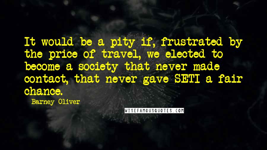 Barney Oliver quotes: It would be a pity if, frustrated by the price of travel, we elected to become a society that never made contact, that never gave SETI a fair chance.