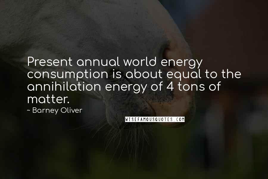 Barney Oliver quotes: Present annual world energy consumption is about equal to the annihilation energy of 4 tons of matter.