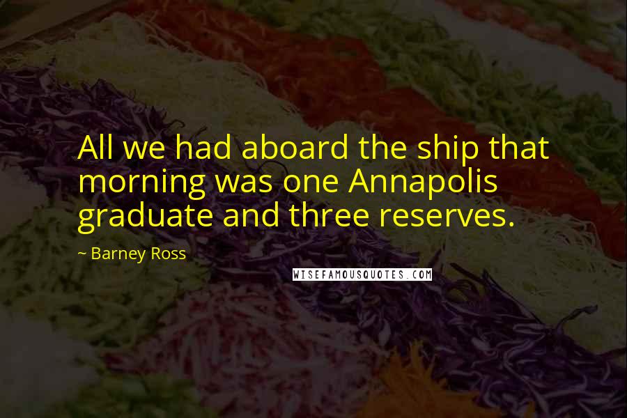 Barney Ross quotes: All we had aboard the ship that morning was one Annapolis graduate and three reserves. Barney Ross quotes: All we had aboard the ship that morning was one Annapolis graduate and three reserves.