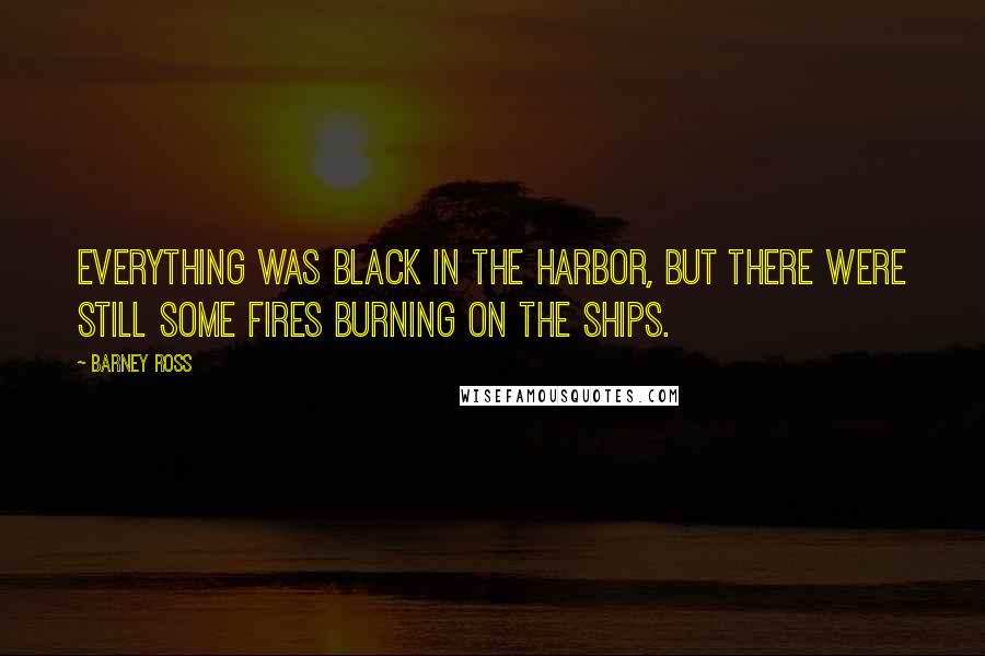Barney Ross quotes: Everything was black in the harbor, but there were still some fires burning on the ships.