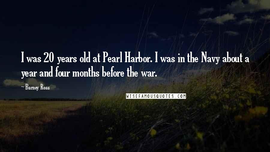 Barney Ross quotes: I was 20 years old at Pearl Harbor. I was in the Navy about a year and four months before the war.