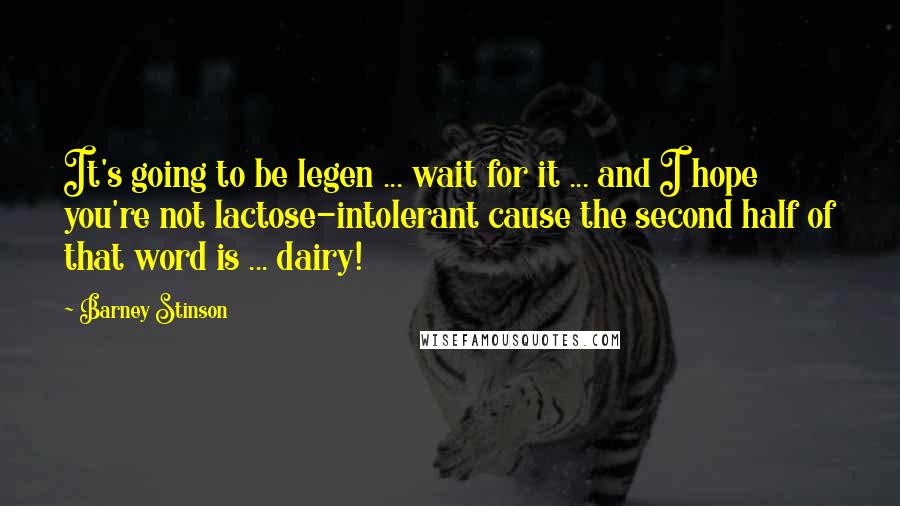 Barney Stinson quotes: It's going to be legen ... wait for it ... and I hope you're not lactose-intolerant cause the second half of that word is ... dairy! Barney Stinson quotes: It's going to be legen ... wait for it ... and I hope you're not lactose-intolerant cause the second half of that word is ... dairy!