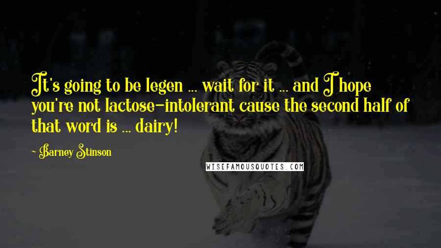 Barney Stinson quotes: It's going to be legen ... wait for it ... and I hope you're not lactose-intolerant cause the second half of that word is ... dairy!