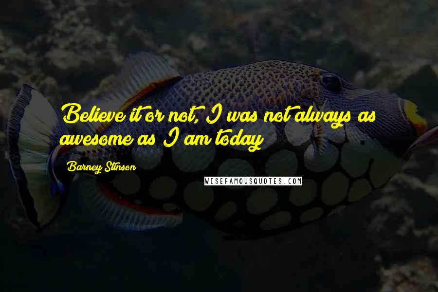 Barney Stinson quotes: Believe it or not, I was not always as awesome as I am today