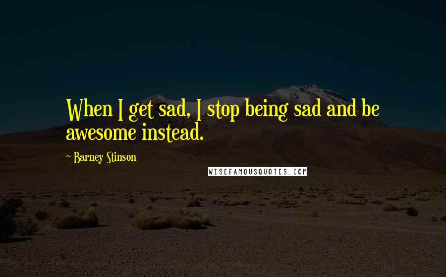 Barney Stinson quotes: When I get sad, I stop being sad and be awesome instead.