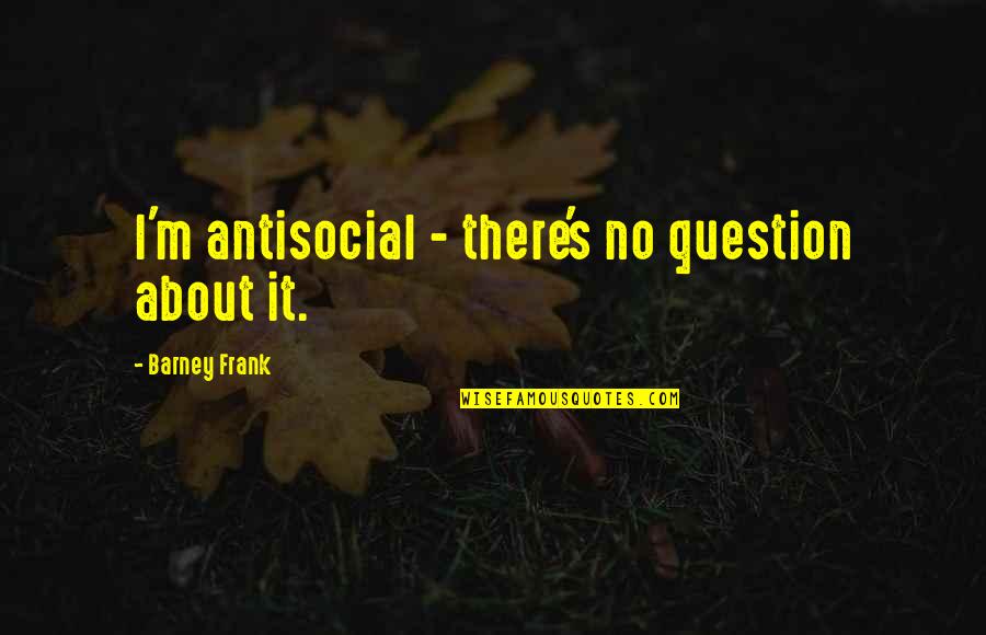 Barney's Quotes By Barney Frank: I'm antisocial - there's no question about it. Barney's Quotes By Barney Frank: I'm antisocial - there's no question about it.