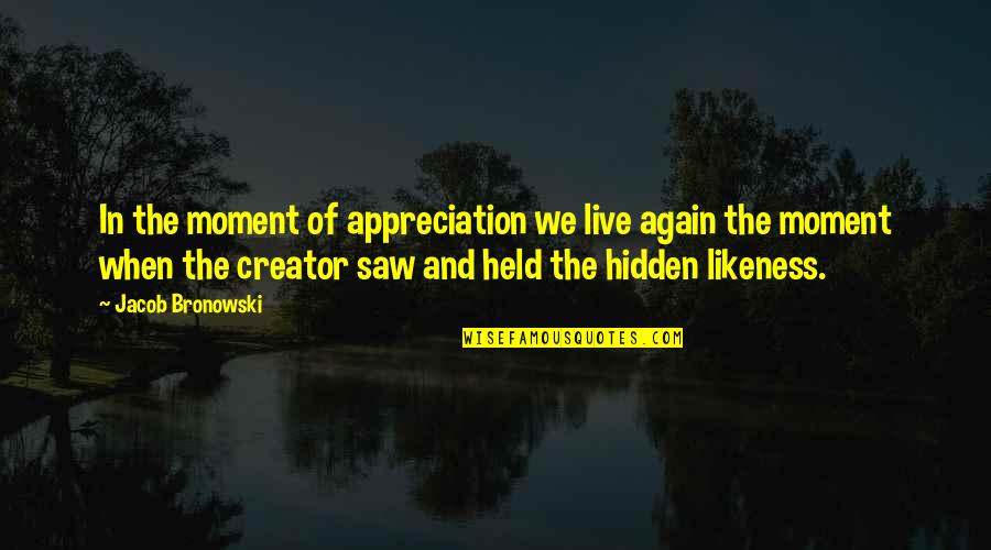 Barnickes Quotes By Jacob Bronowski: In the moment of appreciation we live again Barnickes Quotes By Jacob Bronowski: In the moment of appreciation we live again