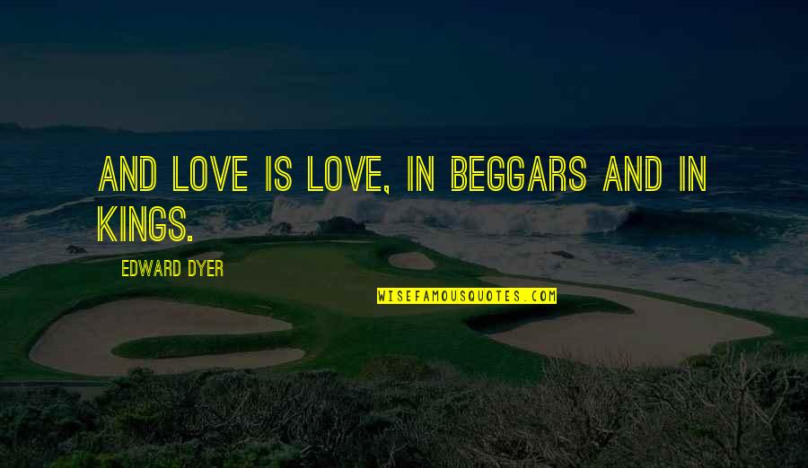 Barnitz Mill Quotes By Edward Dyer: And love is love, in beggars and in Barnitz Mill Quotes By Edward Dyer: And love is love, in beggars and in