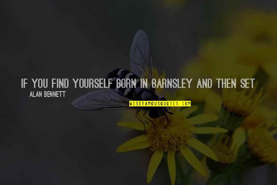Barnsley Quotes By Alan Bennett: If you find yourself born in Barnsley and