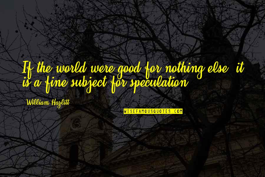 Barnwell Quotes By William Hazlitt: If the world were good for nothing else,