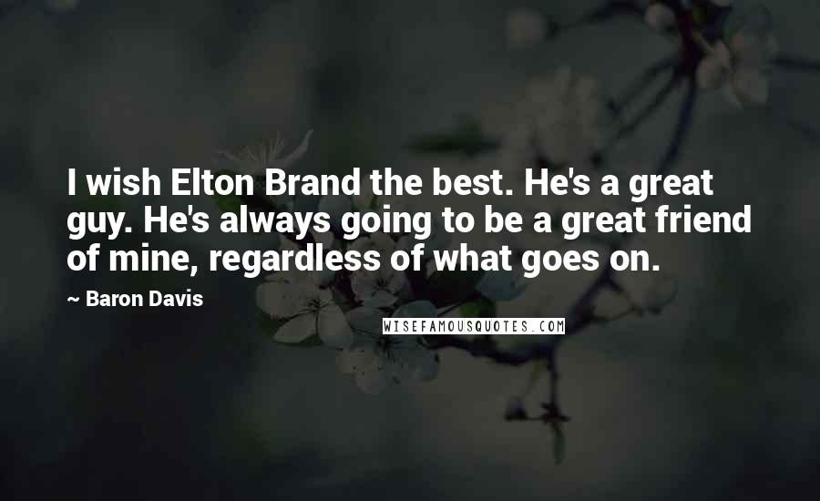 Baron Davis quotes: I wish Elton Brand the best. He's a great guy. He's always going to be a great friend of mine, regardless of what goes on. Baron Davis quotes: I wish Elton Brand the best. He's a great guy. He's always going to be a great friend of mine, regardless of what goes on.