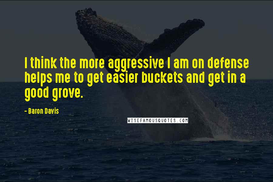 Baron Davis quotes: I think the more aggressive I am on defense helps me to get easier buckets and get in a good grove.