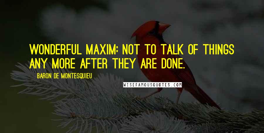 Baron De Montesquieu quotes: Wonderful maxim: not to talk of things any more after they are done.