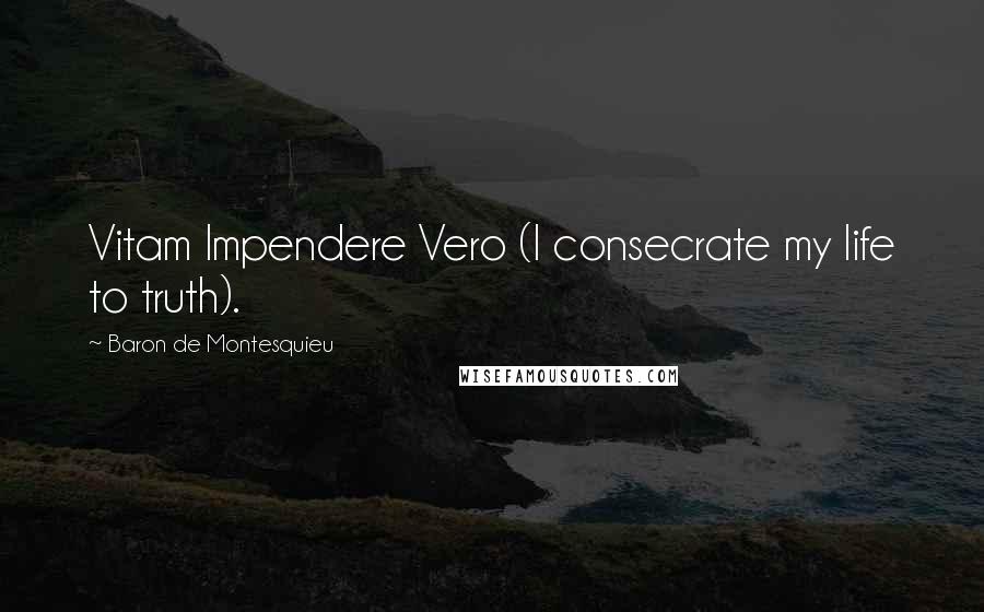 Baron De Montesquieu quotes: Vitam Impendere Vero (I consecrate my life to truth).