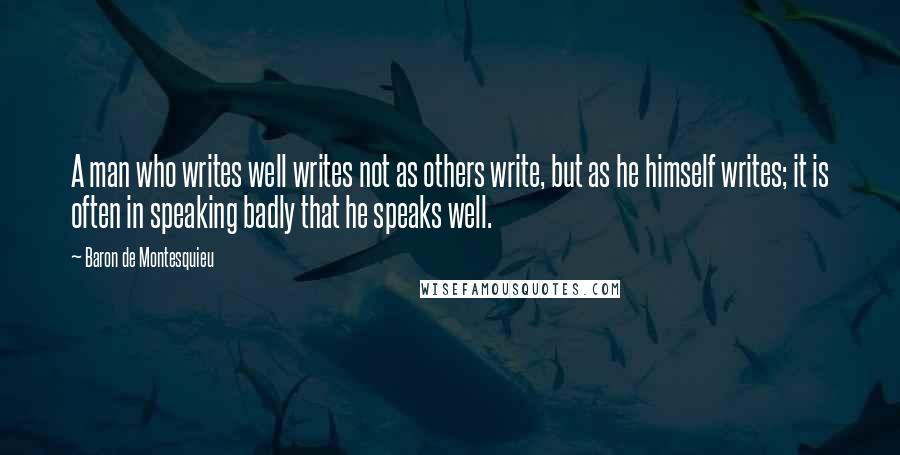 Baron De Montesquieu quotes: A man who writes well writes not as others write, but as he himself writes; it is often in speaking badly that he speaks well.
