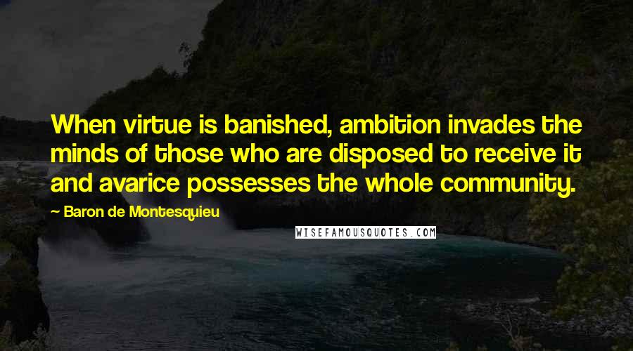 Baron De Montesquieu quotes: When virtue is banished, ambition invades the minds of those who are disposed to receive it and avarice possesses the whole community.