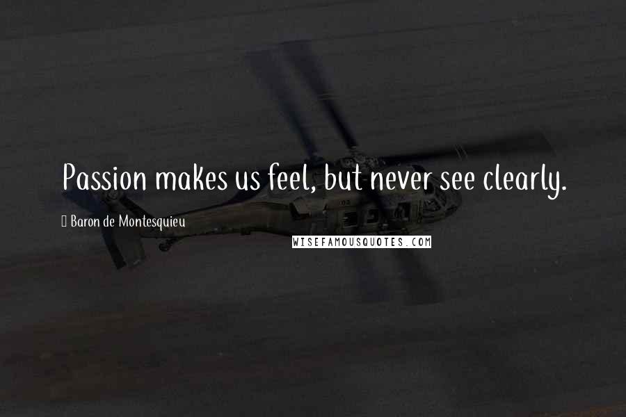 Baron De Montesquieu quotes: Passion makes us feel, but never see clearly.
