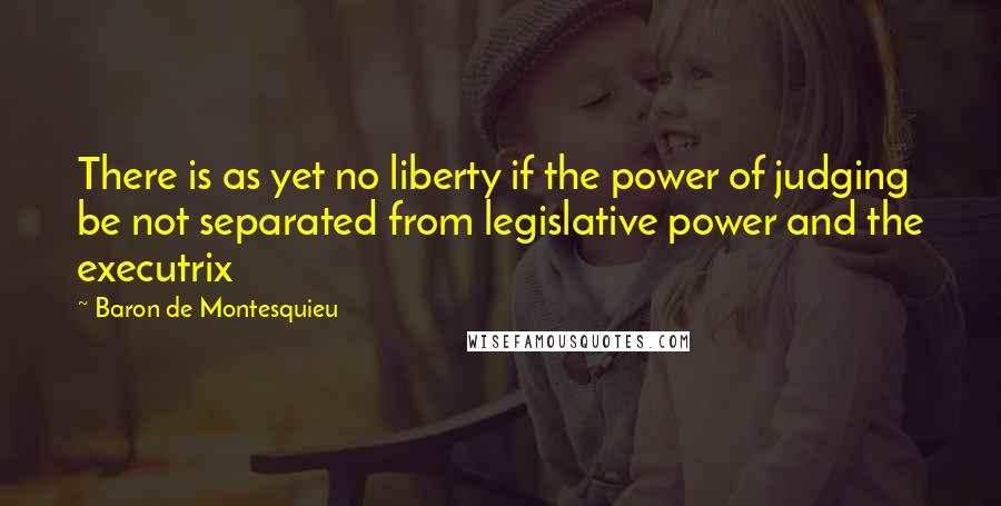 Baron De Montesquieu quotes: There is as yet no liberty if the power of judging be not separated from legislative power and the executrix