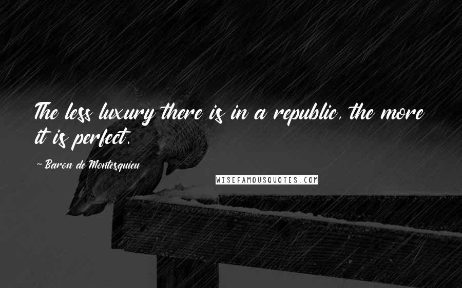 Baron De Montesquieu quotes: The less luxury there is in a republic, the more it is perfect.