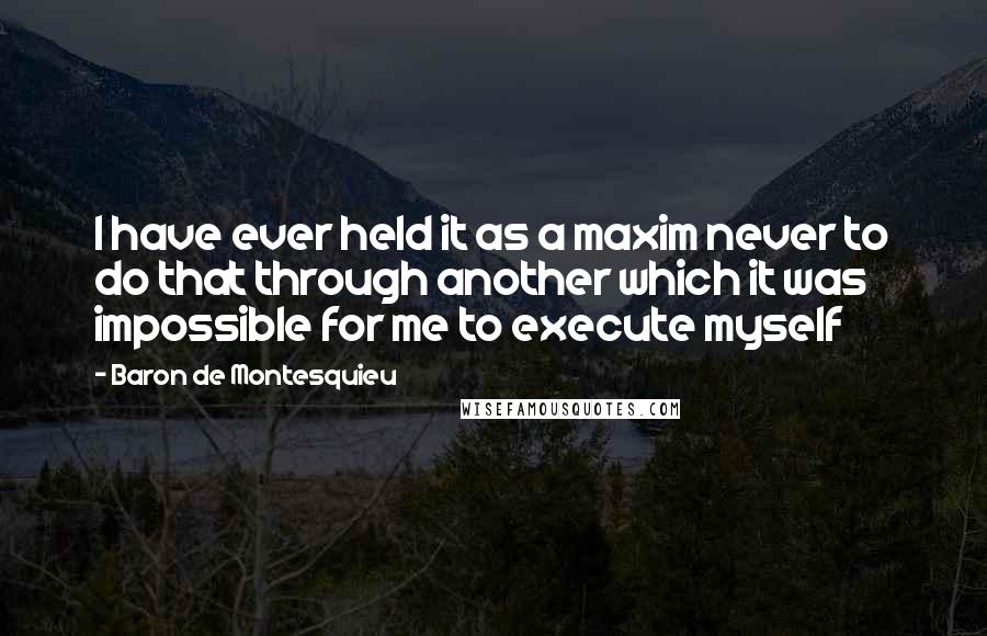 Baron De Montesquieu quotes: I have ever held it as a maxim never to do that through another which it was impossible for me to execute myself