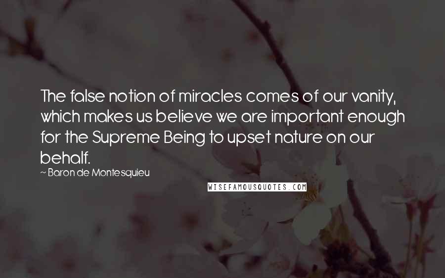 Baron De Montesquieu quotes: The false notion of miracles comes of our vanity, which makes us believe we are important enough for the Supreme Being to upset nature on our behalf.