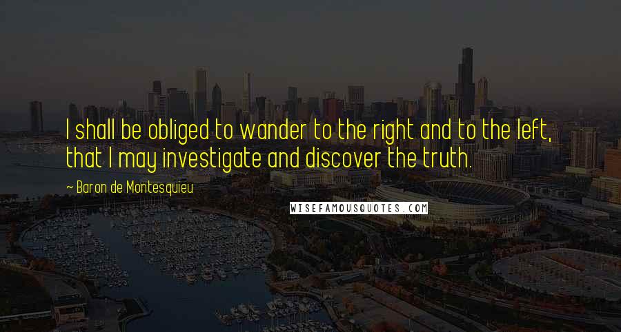 Baron De Montesquieu quotes: I shall be obliged to wander to the right and to the left, that I may investigate and discover the truth.