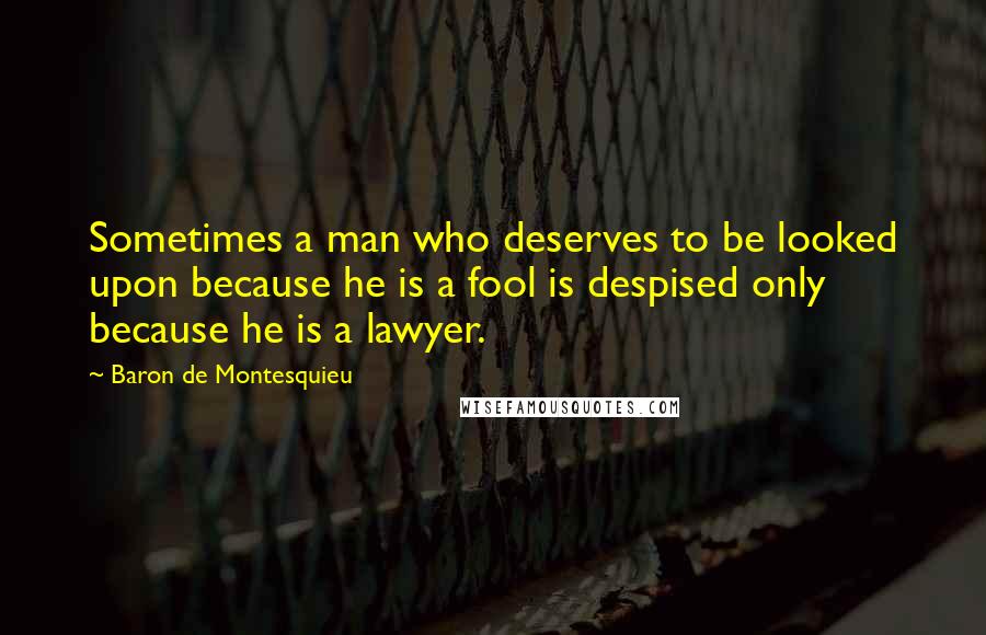 Baron De Montesquieu quotes: Sometimes a man who deserves to be looked upon because he is a fool is despised only because he is a lawyer.