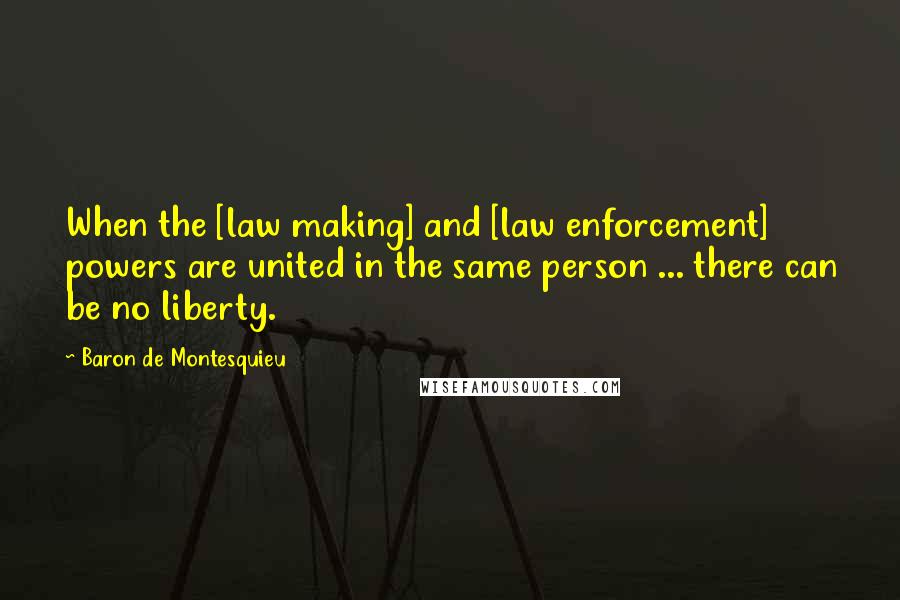 Baron De Montesquieu quotes: When the [law making] and [law enforcement] powers are united in the same person ... there can be no liberty.