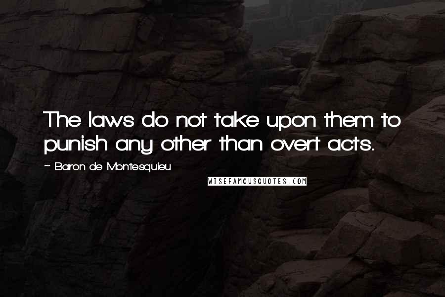 Baron De Montesquieu quotes: The laws do not take upon them to punish any other than overt acts.