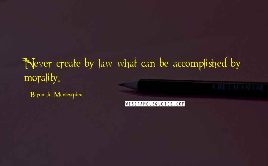 Baron De Montesquieu quotes: Never create by law what can be accomplished by morality.