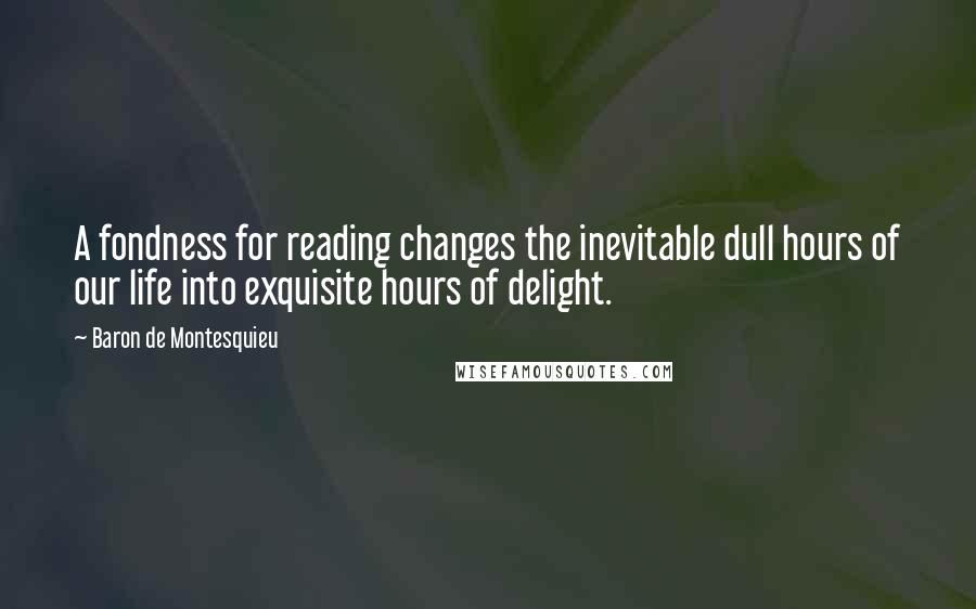 Baron De Montesquieu quotes: A fondness for reading changes the inevitable dull hours of our life into exquisite hours of delight.