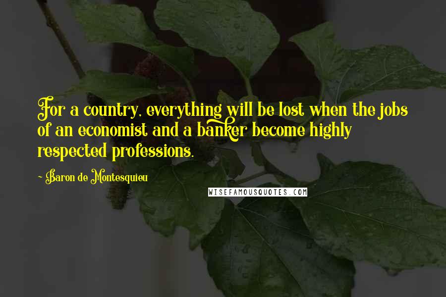 Baron De Montesquieu quotes: For a country, everything will be lost when the jobs of an economist and a banker become highly respected professions.