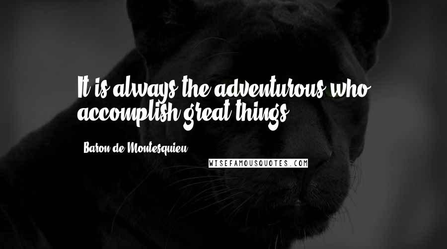 Baron De Montesquieu quotes: It is always the adventurous who accomplish great things.
