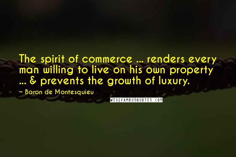 Baron De Montesquieu quotes: The spirit of commerce ... renders every man willing to live on his own property ... & prevents the growth of luxury.