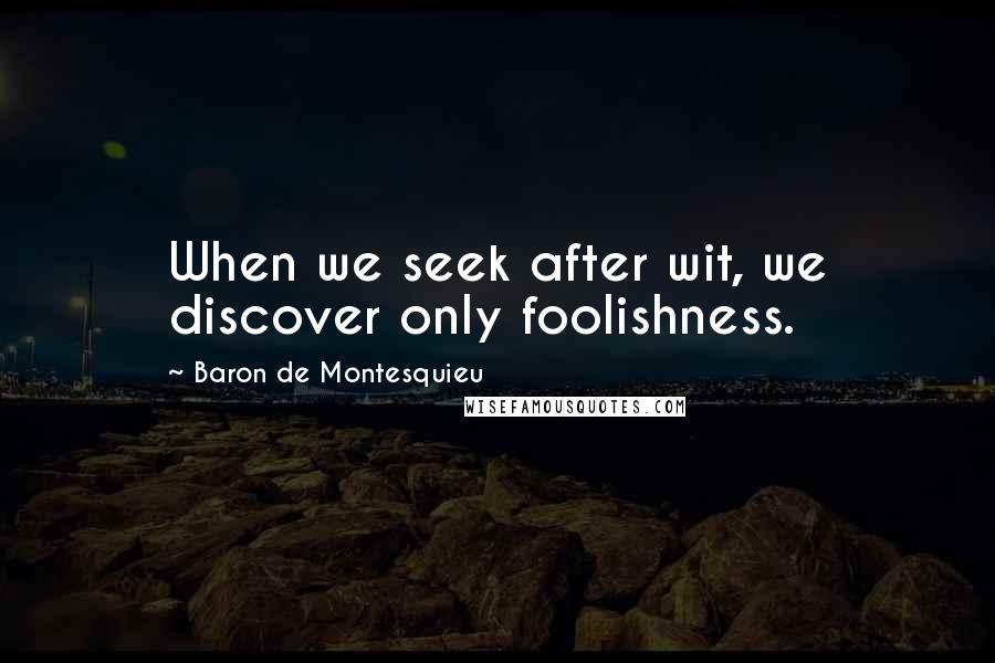 Baron De Montesquieu quotes: When we seek after wit, we discover only foolishness.