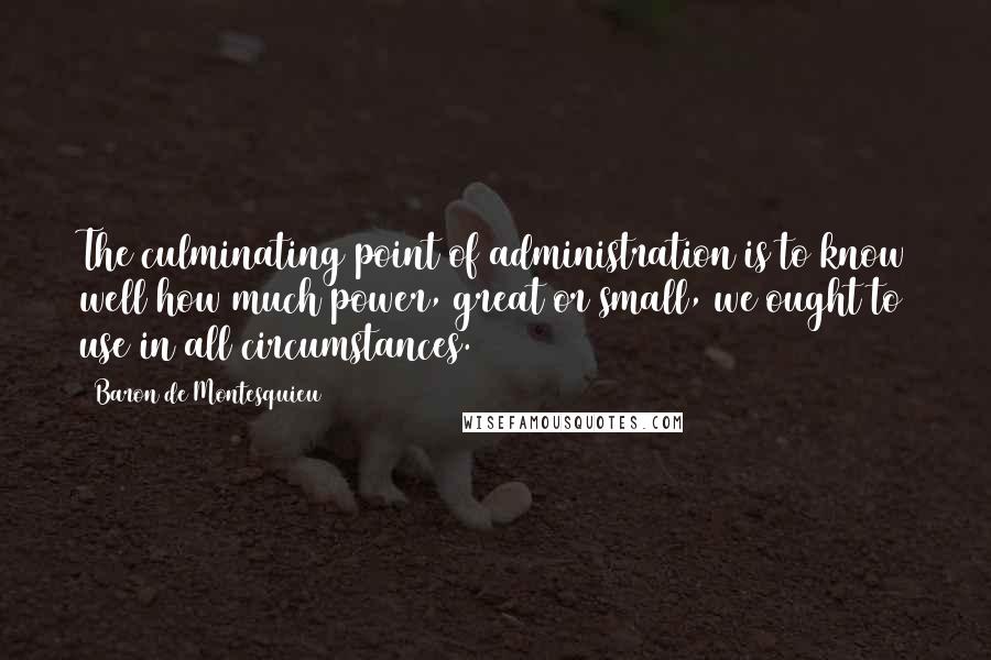 Baron De Montesquieu quotes: The culminating point of administration is to know well how much power, great or small, we ought to use in all circumstances.