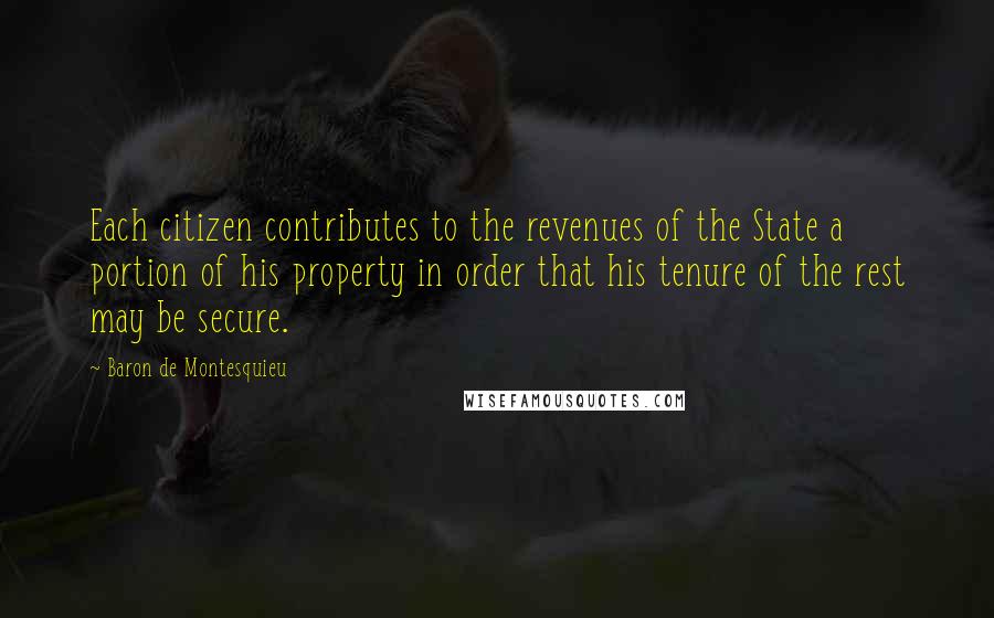 Baron De Montesquieu quotes: Each citizen contributes to the revenues of the State a portion of his property in order that his tenure of the rest may be secure.
