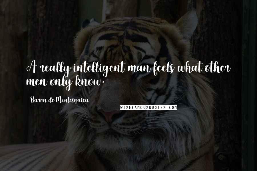 Baron De Montesquieu quotes: A really intelligent man feels what other men only know.