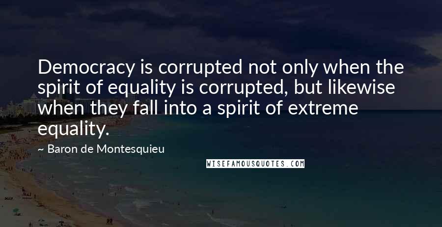 Baron De Montesquieu quotes: Democracy is corrupted not only when the spirit of equality is corrupted, but likewise when they fall into a spirit of extreme equality.