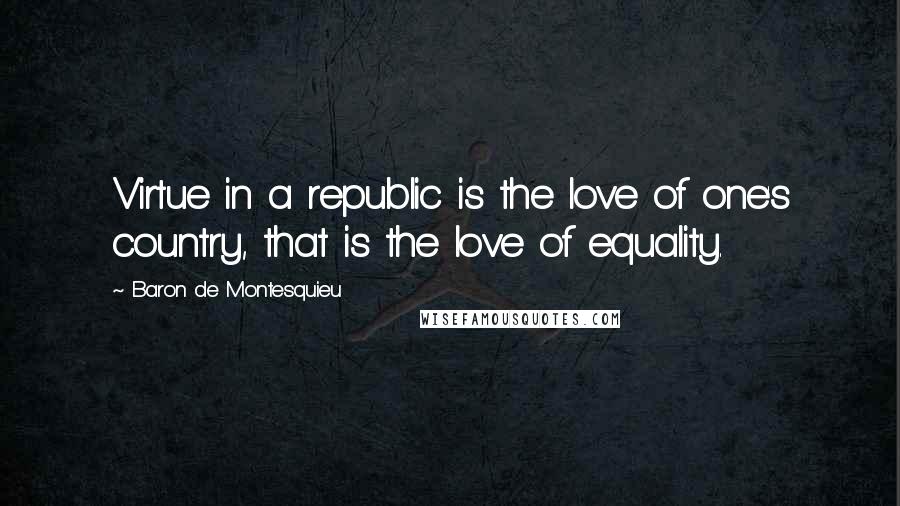 Baron De Montesquieu quotes: Virtue in a republic is the love of one's country, that is the love of equality.