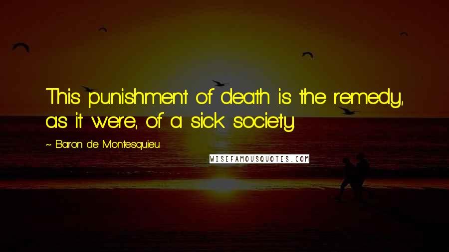 Baron De Montesquieu quotes: This punishment of death is the remedy, as it were, of a sick society.