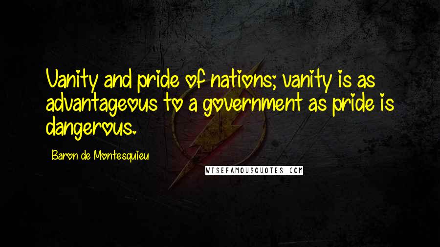 Baron De Montesquieu quotes: Vanity and pride of nations; vanity is as advantageous to a government as pride is dangerous.