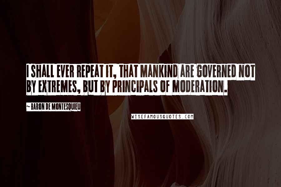 Baron De Montesquieu quotes: I shall ever repeat it, that mankind are governed not by extremes, but by principals of moderation.