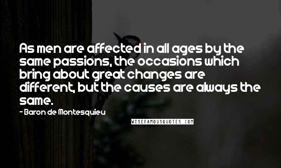 Baron De Montesquieu quotes: As men are affected in all ages by the same passions, the occasions which bring about great changes are different, but the causes are always the same.